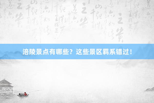 涪陵景点有哪些？这些景区羁系错过！