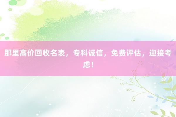 那里高价回收名表，专科诚信，免费评估，迎接考虑！